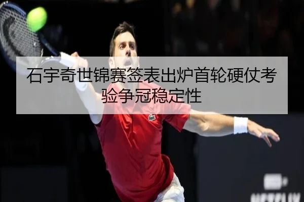 石宇奇世锦赛签表出炉首轮硬仗考验争冠稳定性