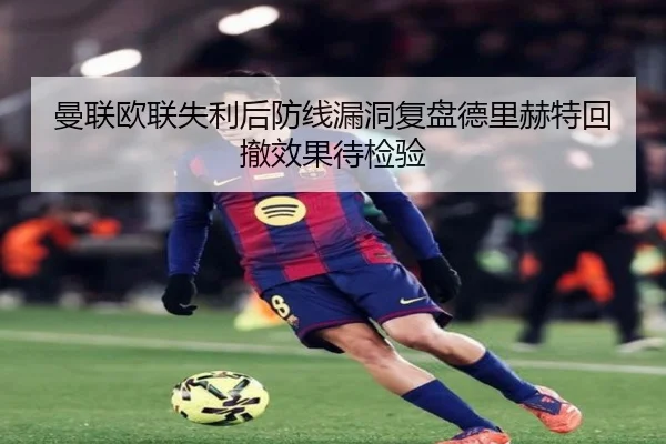 曼联欧联失利后防线漏洞复盘德里赫特回撤效果待检验